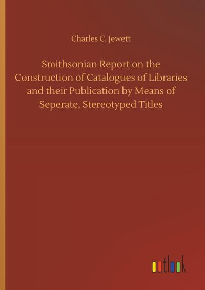 Smithsonian Report on the Construction of Catalogues of Libraries and their Publication by Means of Seperate, Stereotyped Titles