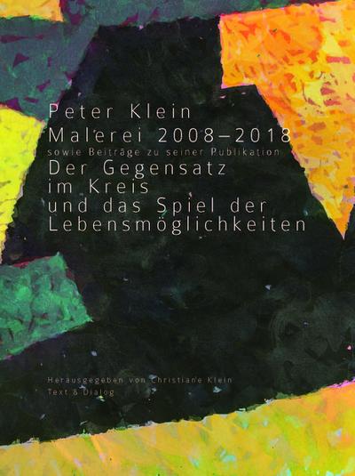Peter Klein: Malerei 2008-2018 sowie Beiträge zu seiner Publikation "Der Gegensatz im Kreis und das Spiel der Lebensmöglichkeiten"