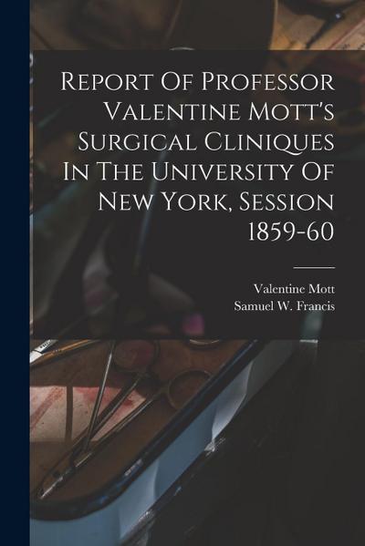 Report Of Professor Valentine Mott’s Surgical Cliniques In The University Of New York, Session 1859-60