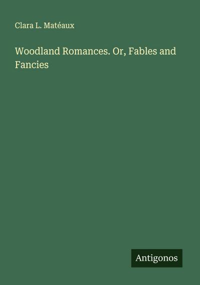 Woodland Romances. Or, Fables and Fancies