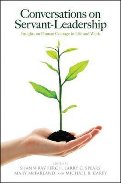 Conversations on Servant-Leadership: Insights on Human Courage in Life and Work