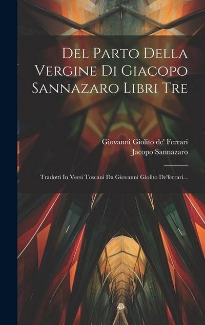 Del Parto Della Vergine Di Giacopo Sannazaro Libri Tre: Tradotti In Versi Toscani Da Giovanni Giolito De’ferrari...
