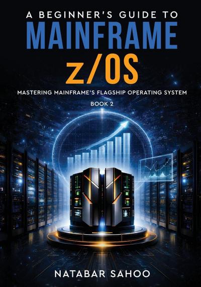 A Beginner’s Guide to Mainframe z/OS - Mastering Mainframe’s Flagship Operating System -  Book 2