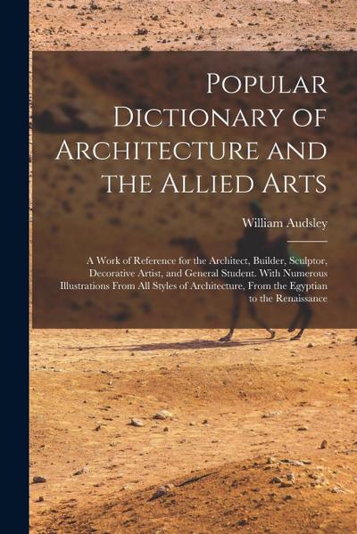 Popular Dictionary of Architecture and the Allied Arts: A Work of Reference for the Architect, Builder, Sculptor, Decorative Artist, and General Stude