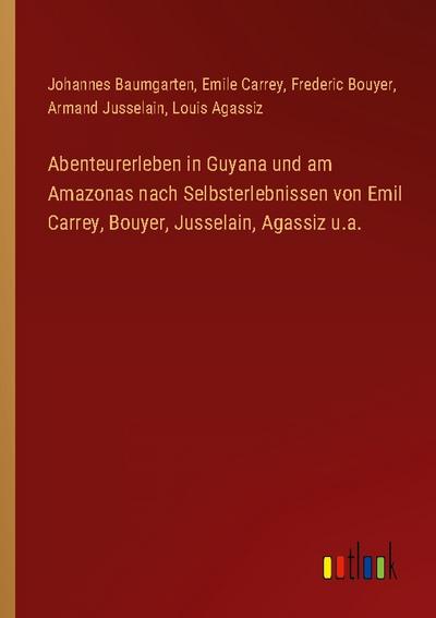 Abenteurerleben in Guyana und am Amazonas nach Selbsterlebnissen von Emil Carrey, Bouyer, Jusselain, Agassiz u.a.
