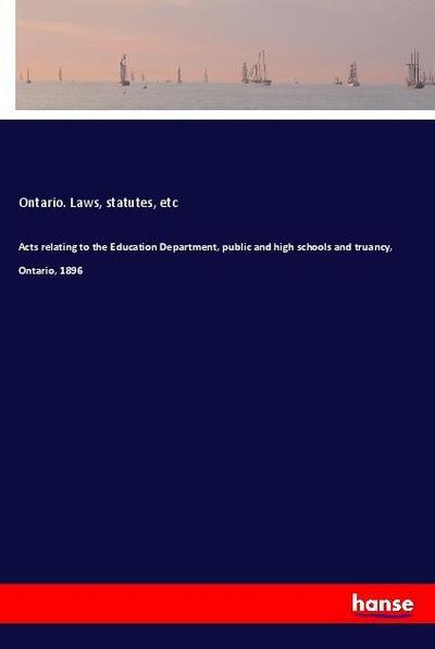 Acts relating to the Education Department, public and high schools and truancy, Ontario, 1896