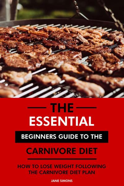 The Essential Beginners Guide to the Carnivore Diet: How to Lose Weight Following the Carnivore Diet Plan