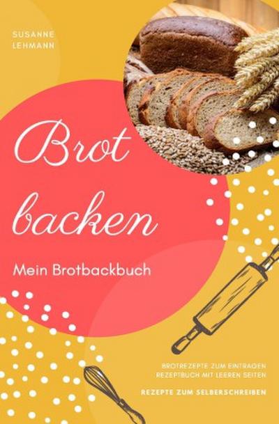 Brot backen Mein Brotbackbuch Brotrezepte zum Eintragen Rezeptbuch mit leeren Seiten Rezepte zum Selberschreiben