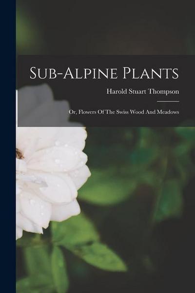 Sub-alpine Plants: Or, Flowers Of The Swiss Wood And Meadows