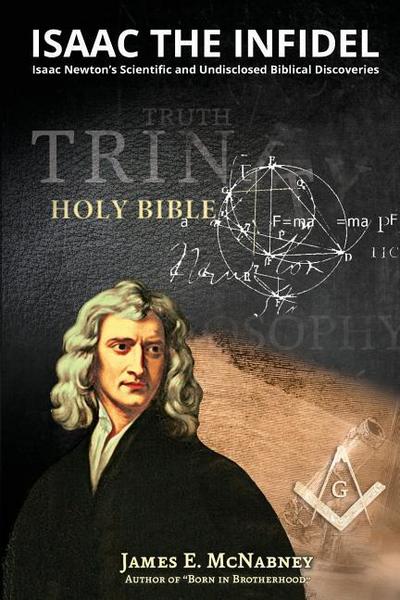 Isaac the Infidel: Isaac Newton’s Scientific and UNDISCLOSED BIBLICAL DISCOVERIES