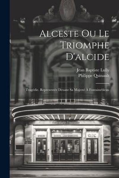 Alceste Ou Le Triomphe D’alcide: Tragédie. Representée Deuant Sa Majesté À Fontainebleau