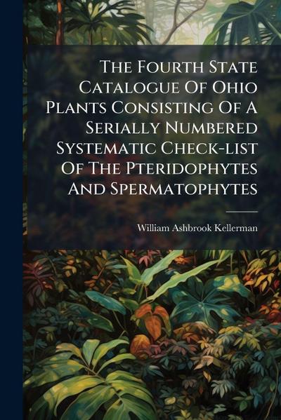 The Fourth State Catalogue Of Ohio Plants Consisting Of A Serially Numbered Systematic Check-list Of The Pteridophytes And Spermatophytes
