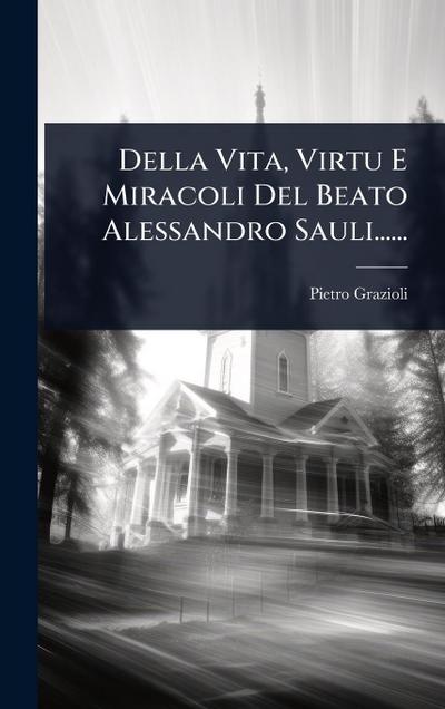 Della Vita, Virtu E Miracoli Del Beato Alessandro Sauli......
