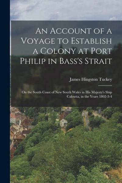 An Account of a Voyage to Establish a Colony at Port Philip in Bass’s Strait: On the South Coast of New South Wales in His Majesty’s Ship Calcutta, in