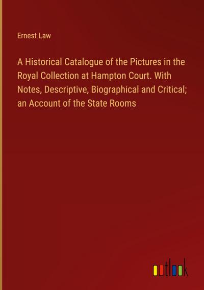 A Historical Catalogue of the Pictures in the Royal Collection at Hampton Court. With Notes, Descriptive, Biographical and Critical; an Account of the State Rooms
