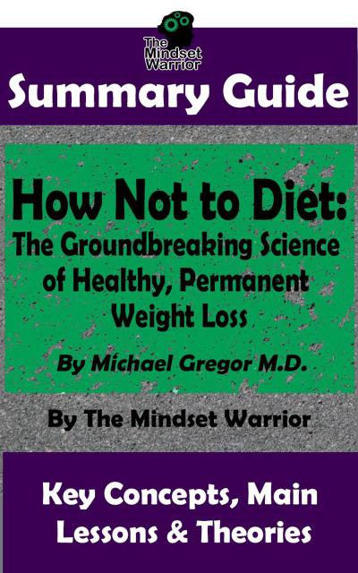Summary Guide: How Not To Diet: The Groundbreaking Science of Healthy, Permanent Weight Loss: By Michael Greger M.D. | The Mindset Warrior Summary Guide (( Weight Loss, Gut Health, Reduce Inflammation, Boost Metabolism ))