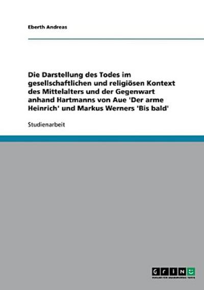 Die Darstellung des Todes im gesellschaftlichen und religiösen Kontext des Mittelalters und der Gegenwart anhand Hartmanns von Aue ’Der arme Heinrich’ und Markus Werners ’Bis bald’
