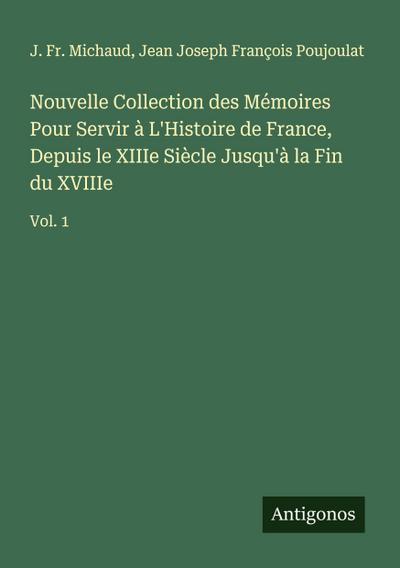 Nouvelle Collection des Mémoires Pour Servir à L’Histoire de France, Depuis le XIIIe Siècle Jusqu’à la Fin du XVIIIe