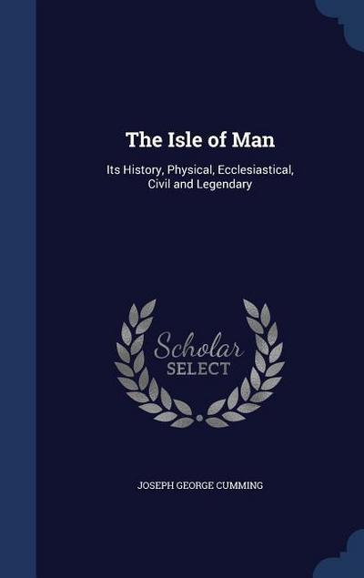 The Isle of Man: Its History, Physical, Ecclesiastical, Civil and Legendary