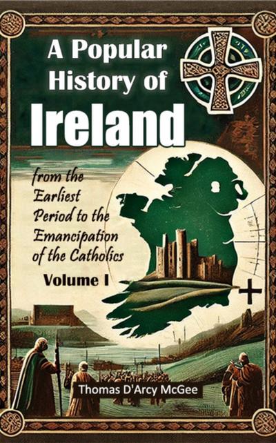 Popular History of Ireland from the Earliest Period to the Emancipation of the Catholics Volume I