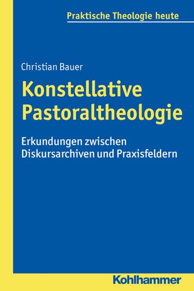 Konstellative Pastoraltheologie: Erkundungen zwischen Diskursarchiven und Praxisfeldern (Praktische Theologie heute, Band 146)