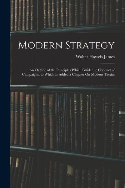 Modern Strategy: An Outline of the Principles Which Guide the Conduct of Campaigns, to Which Is Added a Chapter On Modern Tactics