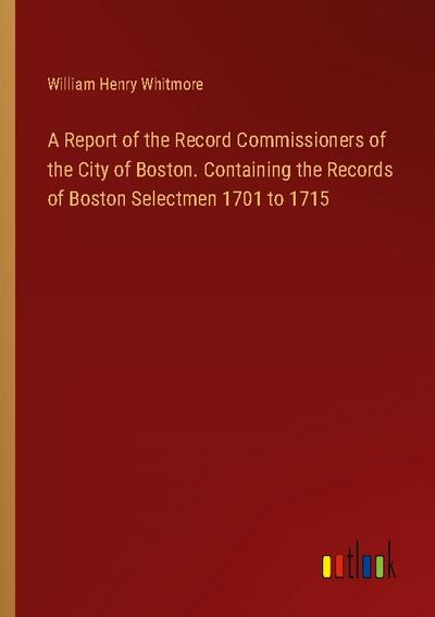 A Report of the Record Commissioners of the City of Boston. Containing the Records of Boston Selectmen 1701 to 1715