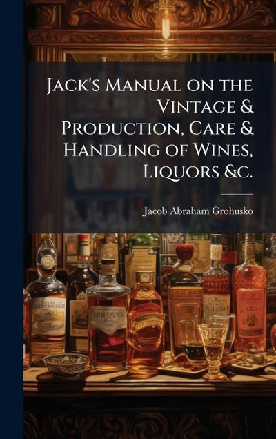 Jack’s Manual on the Vintage & Production, Care & Handling of Wines, Liquors &c.