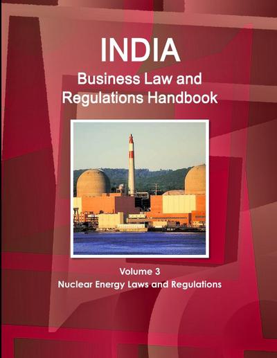 India Business Law and Regulations Handbook Volume 3 Nuclear Energy Laws and Regulations