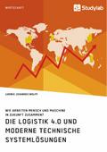 Die Logistik 4.0 und moderne technische Systemlösungen. Wie arbeiten Mensch und Maschine in Zukunft zusammen?