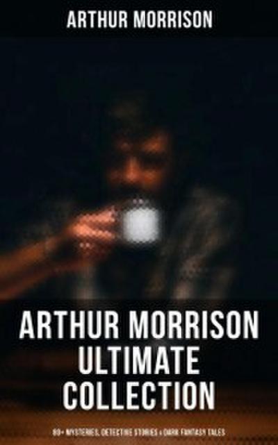 ARTHUR MORRISON Ultimate Collection: 80+ Mysteries, Detective Stories & Dark Fantasy Tales (Illustrated)