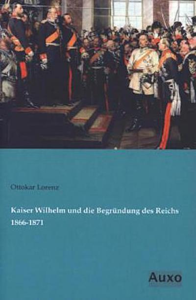 Kaiser Wilhelm und die Begründung des Reichs 1866-1871