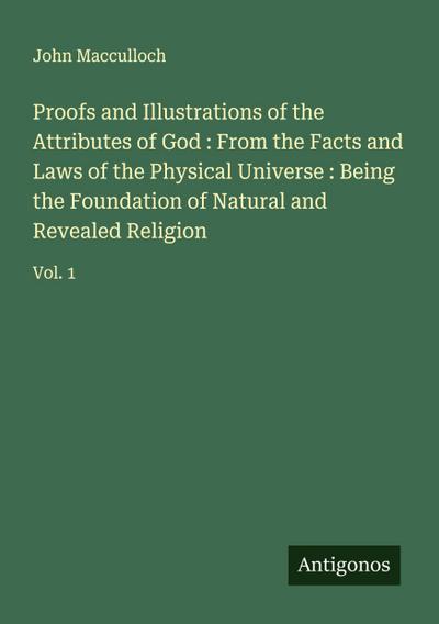 Proofs and Illustrations of the Attributes of God : From the Facts and Laws of the Physical Universe : Being the Foundation of Natural and Revealed Religion