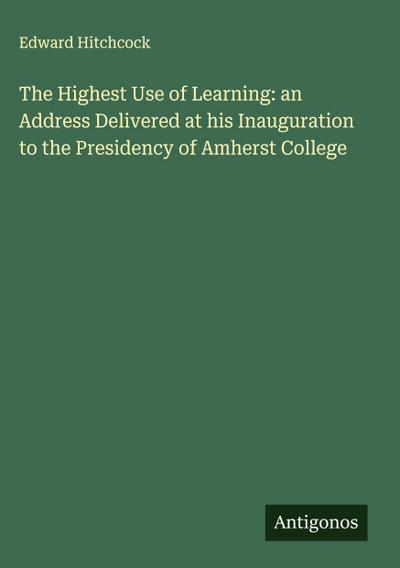 The Highest Use of Learning: an Address Delivered at his Inauguration to the Presidency of Amherst College