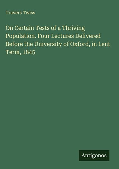 On Certain Tests of a Thriving Population. Four Lectures Delivered Before the University of Oxford, in Lent Term, 1845