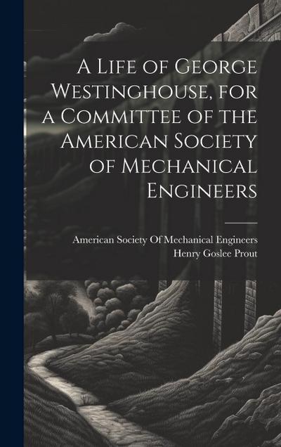 A Life of George Westinghouse, for a Committee of the American Society of Mechanical Engineers