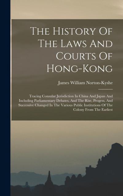 The History Of The Laws And Courts Of Hong-kong: Tracing Consular Jurisdiction In China And Japan And Including Parliamentary Debates, And The Rise, P