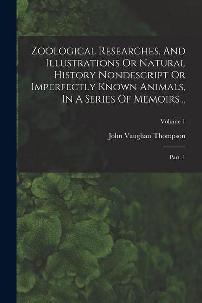Zoological Researches, And Illustrations Or Natural History Nondescript Or Imperfectly Known Animals, In A Series Of Memoirs ..
