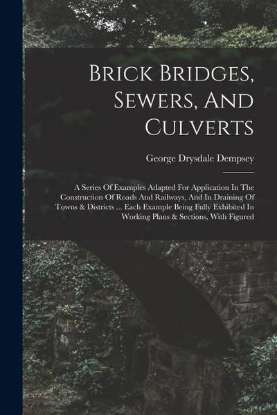 Brick Bridges, Sewers, And Culverts: A Series Of Examples Adapted For Application In The Construction Of Roads And Railways, And In Draining Of Towns