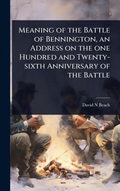 Meaning of the Battle of Bennington, an Address on the one Hundred and Twenty-sixth Anniversary of the Battle