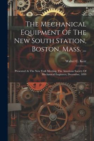 The Mechanical Equipment Of The New South Station, Boston, Mass. ...: Presented At The New York Meeting, The American Society Of Mechanical Engineers