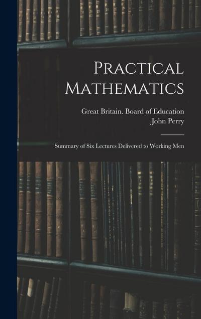 Practical Mathematics: Summary of Six Lectures Delivered to Working Men