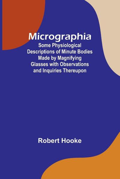 Micrographia; Some Physiological Descriptions of Minute Bodies Made by Magnifying Glasses with Observations and Inquiries Thereupon