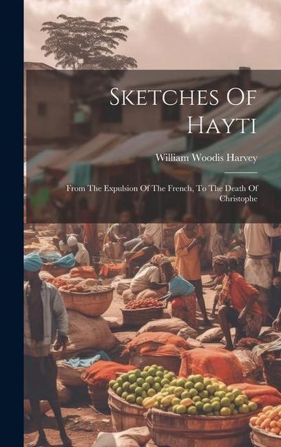 Sketches Of Hayti: From The Expulsion Of The French, To The Death Of Christophe