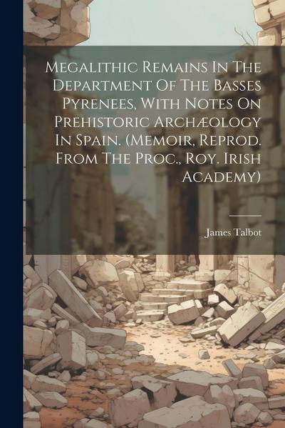 Megalithic Remains In The Department Of The Basses Pyrenees, With Notes On Prehistoric Archæology In Spain. (memoir, Reprod. From The Proc., Roy. Iris