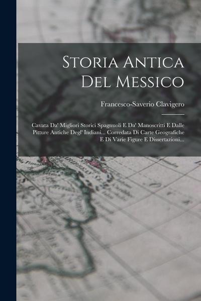 Storia Antica Del Messico: Cavata Da’ Migliori Storici Spagnuoli E Da’ Manoscritti E Dalle Pitture Antiche Degl’ Indiani... Corredata Di Carte Ge