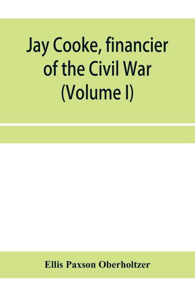 Jay Cooke, financier of the Civil War (Volume I)