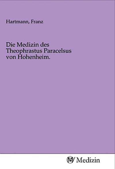 Die Medizin des Theophrastus Paracelsus von Hohenheim.