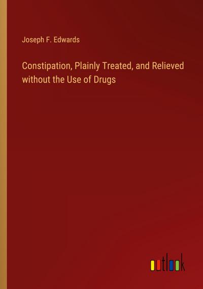Constipation, Plainly Treated, and Relieved without the Use of Drugs
