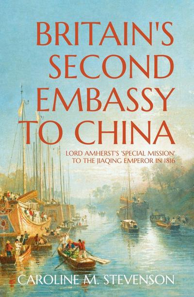 Britain’s Second Embassy to China: Lord Amherst’s ’Special Mission’ to the Jiaqing Emperor in 1816